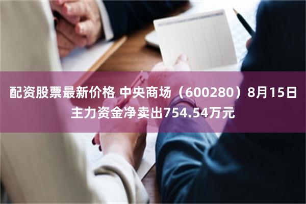 配资股票最新价格 中央商场（600280）8月15日主力资金