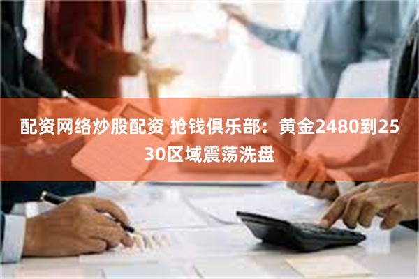 配资网络炒股配资 抢钱俱乐部：黄金2480到2530区域震荡洗盘