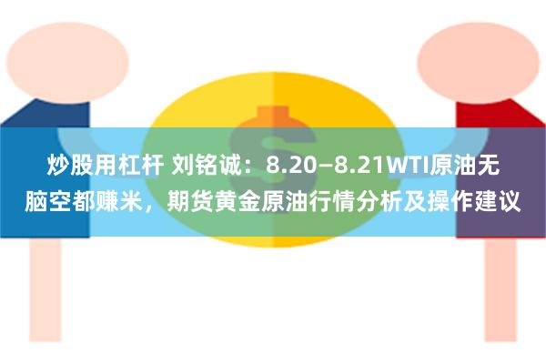 炒股用杠杆 刘铭诚：8.20—8.21WTI原油无脑空都赚米，期货黄金原油行情分析及操作建议