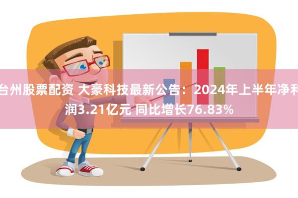 台州股票配资 大豪科技最新公告：2024年上半年净利润3.2