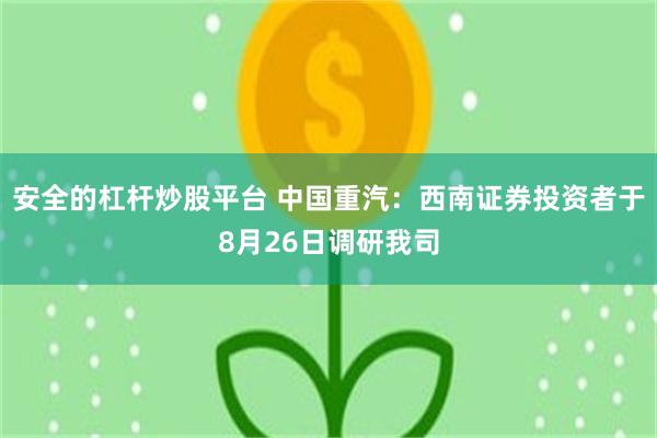 安全的杠杆炒股平台 中国重汽：西南证券投资者于8月26日调研我司