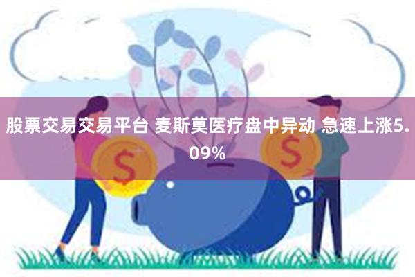 股票交易交易平台 麦斯莫医疗盘中异动 急速上涨5.09%