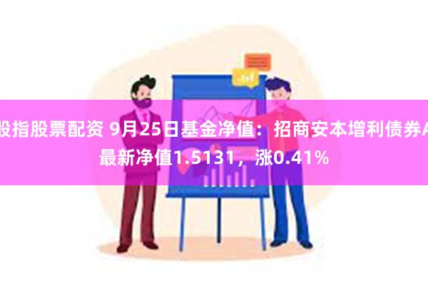 股指股票配资 9月25日基金净值：招商安本增利债券A最新净值1.5131，涨0.41%