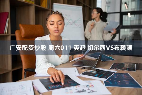 广安配资炒股 周六011 英超 切尔西VS布赖顿