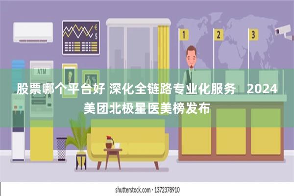 股票哪个平台好 深化全链路专业化服务   2024美团北极星医美榜发布