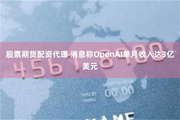 股票期货配资代理 消息称OpenAI单月收入达3亿美元