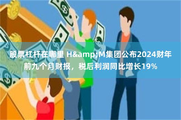 股票杠杆在哪里 H&M集团公布2024财年前九个月财报，税后利润同比增长19%