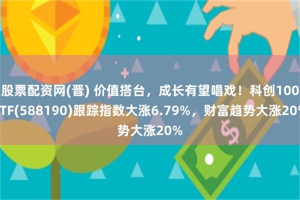 股票配资网(晋) 价值搭台，成长有望唱戏！科创100ETF(588190)跟踪指数大涨6.79%，财富趋势大涨20%