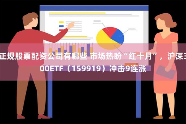 正规股票配资公司有哪些 市场热盼“红十月”，沪深300ETF（159919）冲击9连涨