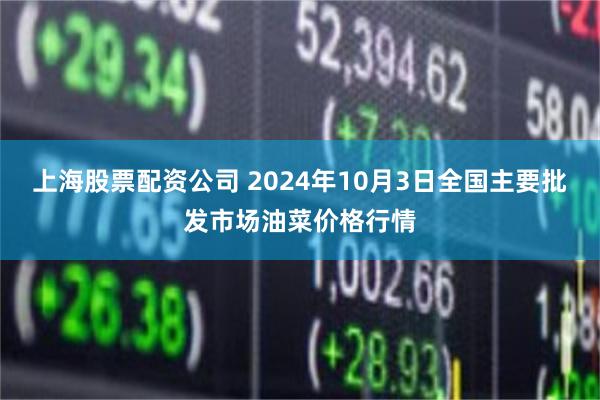 上海股票配资公司 2024年10月3日全国主要批发市场油菜价格行情