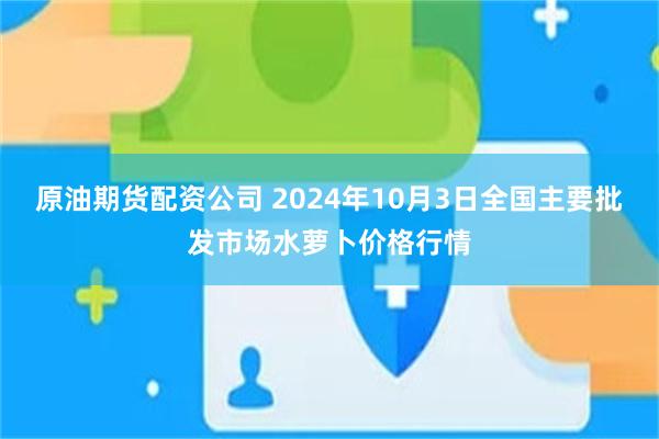 原油期货配资公司 2024年10月3日全国主要批发市场水萝卜价格行情