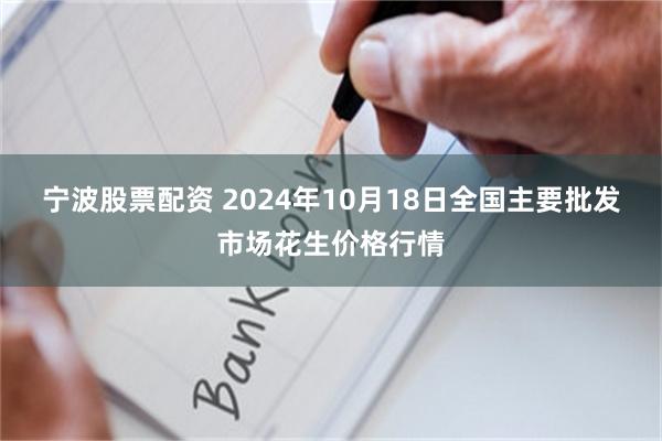 宁波股票配资 2024年10月18日全国主要批发市场花生价格行情