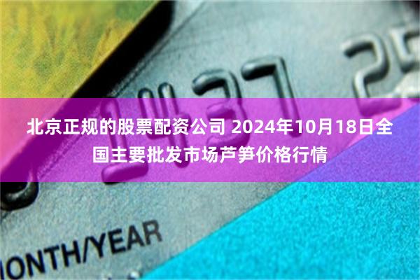 北京正规的股票配资公司 2024年10月18日全国主要批发市场芦笋价格行情