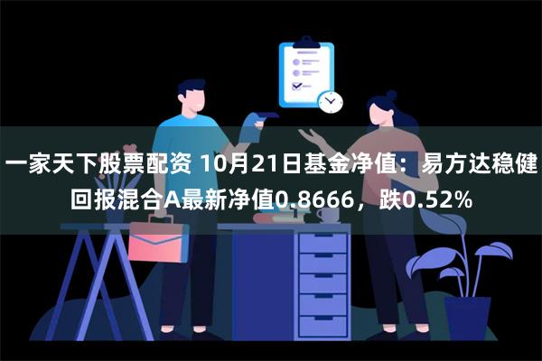 一家天下股票配资 10月21日基金净值：易方达稳健回报混合A最新净值0.8666，跌0.52%