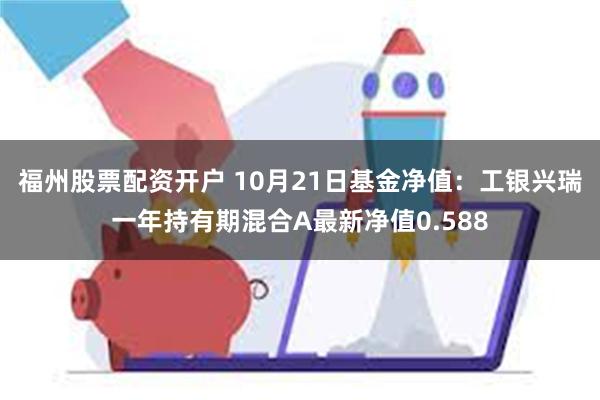 福州股票配资开户 10月21日基金净值：工银兴瑞一年持有期混合A最新净值0.588