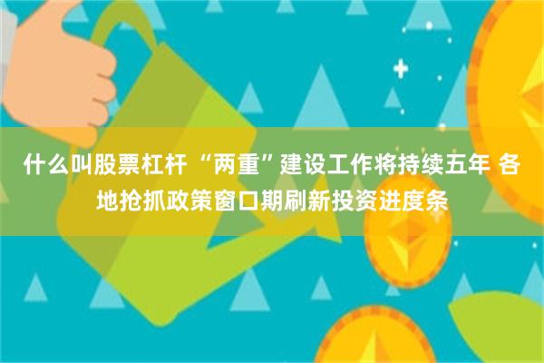 什么叫股票杠杆 “两重”建设工作将持续五年 各地抢抓政策窗口期刷新投资进度条