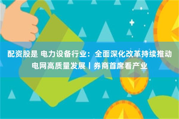 配资股是 电力设备行业：全面深化改革持续推动电网高质量发展丨券商首席看产业