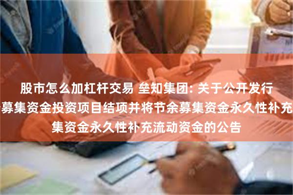 股市怎么加杠杆交易 垒知集团: 关于公开发行可转换债券部分募集资金投资项目结项并将节余募集资金永久性补充流动资金的公告