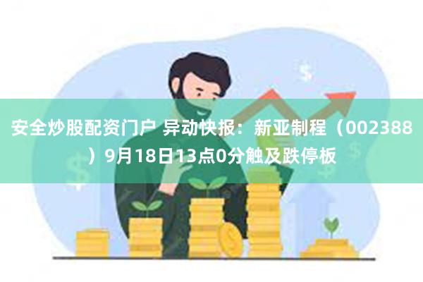 安全炒股配资门户 异动快报：新亚制程（002388）9月18日13点0分触及跌停板