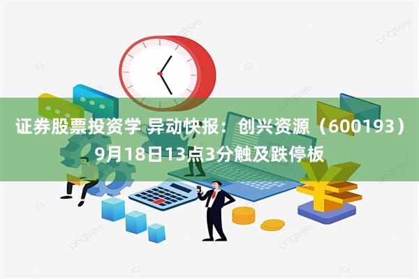 证券股票投资学 异动快报：创兴资源（600193）9月18日13点3分触及跌停板