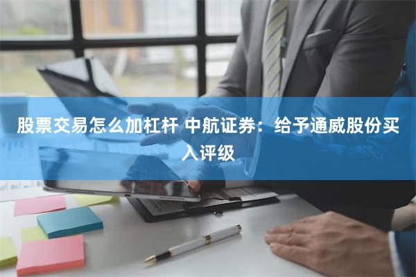 股票交易怎么加杠杆 中航证券：给予通威股份买入评级