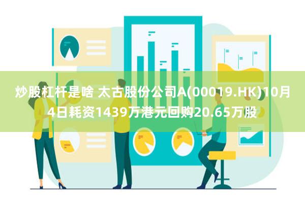 炒股杠杆是啥 太古股份公司A(00019.HK)10月4日耗资1439万港元回购20.65万股