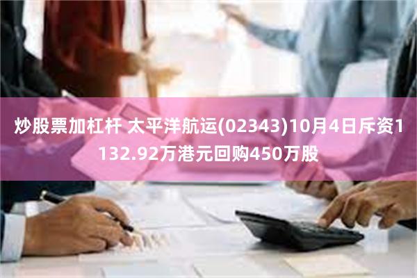 炒股票加杠杆 太平洋航运(02343)10月4日斥资1132.92万港元回购450万股