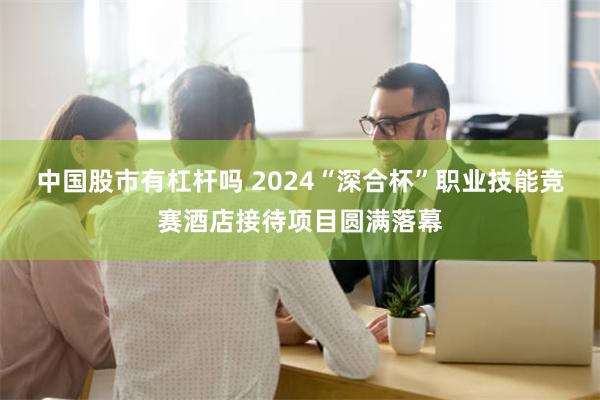 中国股市有杠杆吗 2024“深合杯”职业技能竞赛酒店接待项目圆满落幕