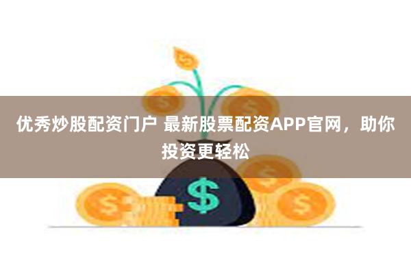 优秀炒股配资门户 最新股票配资APP官网，助你投资更轻松