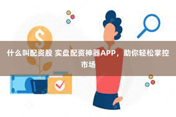 什么叫配资股 实盘配资神器APP，助你轻松掌控市场