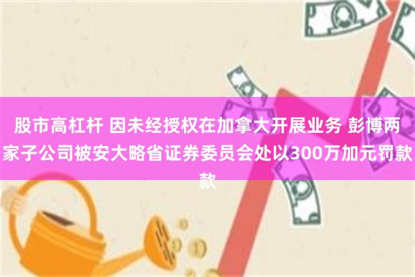 股市高杠杆 因未经授权在加拿大开展业务 彭博两家子公司被安大略省证券委员会处以300万加元罚款