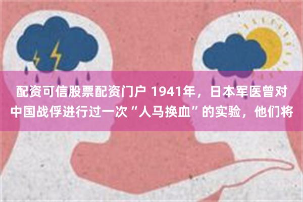 配资可信股票配资门户 1941年，日本军医曾对中国战俘进行过一次“人马换血”的实验，他们将