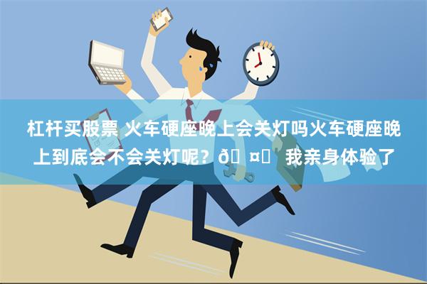 杠杆买股票 火车硬座晚上会关灯吗火车硬座晚上到底会不会关灯呢？🤔 我亲身体验了