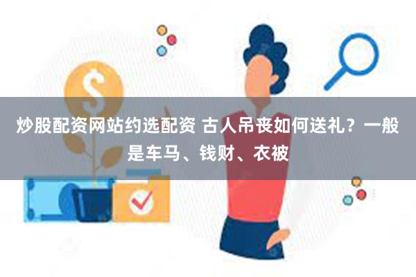 炒股配资网站约选配资 古人吊丧如何送礼？一般是车马、钱财、衣被