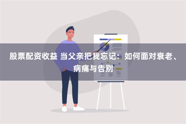 股票配资收益 当父亲把我忘记：如何面对衰老、病痛与告别