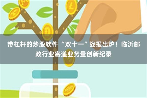 带杠杆的炒股软件 “双十一”战报出炉！临沂邮政行业寄递业务量