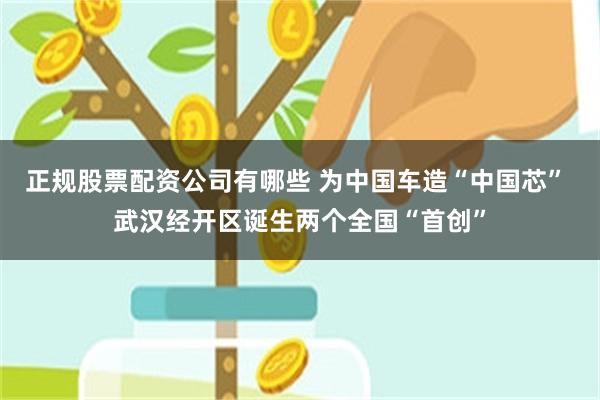 正规股票配资公司有哪些 为中国车造“中国芯” 武汉经开区诞生两个全国“首创”