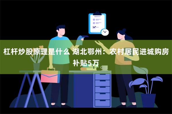 杠杆炒股原理是什么 湖北鄂州：农村居民进城购房补贴5万