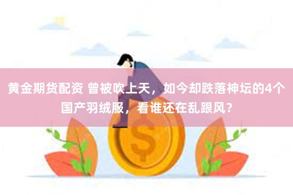 黄金期货配资 曾被吹上天，如今却跌落神坛的4个国产羽绒服，看谁还在乱跟风？