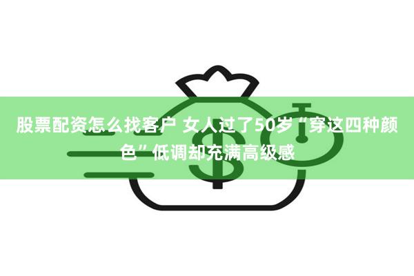 股票配资怎么找客户 女人过了50岁“穿这四种颜色”低调却充满高级感