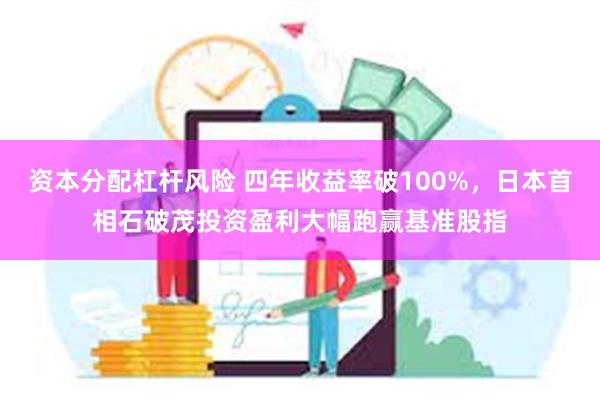 资本分配杠杆风险 四年收益率破100%，日本首相石破茂投资盈