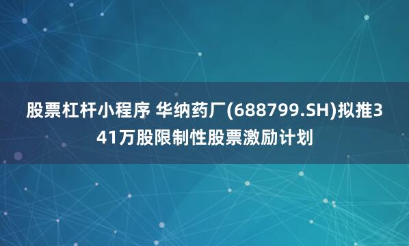 股票杠杆小程序 华纳药厂(688799.SH)拟推341万股限制性股票激励计划