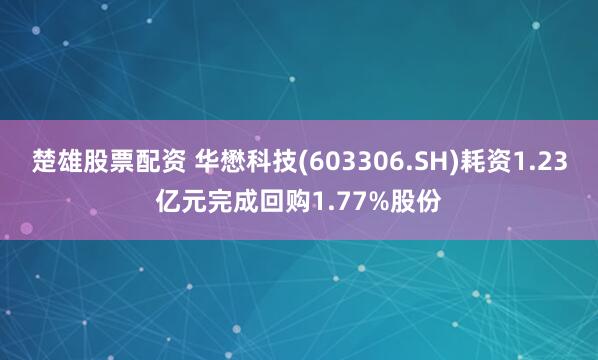 楚雄股票配资 华懋科技(603306.SH)耗资1.23亿元完成回购1.77%股份