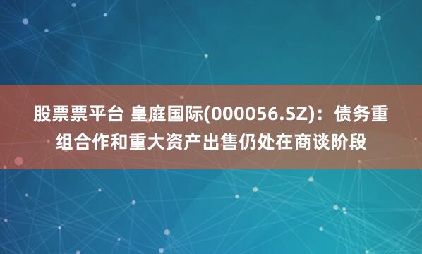 股票票平台 皇庭国际(000056.SZ)：债务重组合作和重大资产出售仍处在商谈阶段