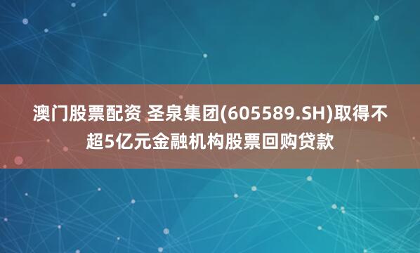 澳门股票配资 圣泉集团(605589.SH)取得不超5亿元金融机构股票回购贷款