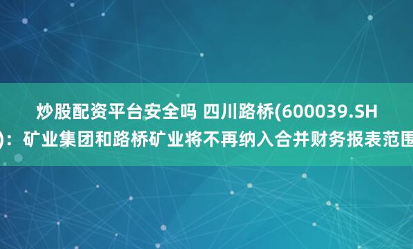 炒股配资平台安全吗 四川路桥(600039.SH)：矿业集团和路桥矿业将不再纳入合并财务报表范围