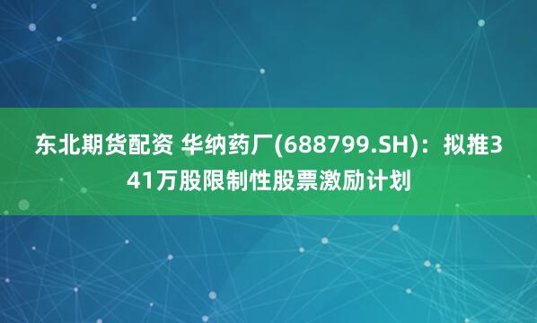 东北期货配资 华纳药厂(688799.SH)：拟推341万股限制性股票激励计划