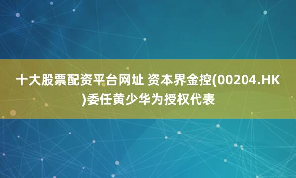 十大股票配资平台网址 资本界金控(00204.HK)委任黄少华为授权代表