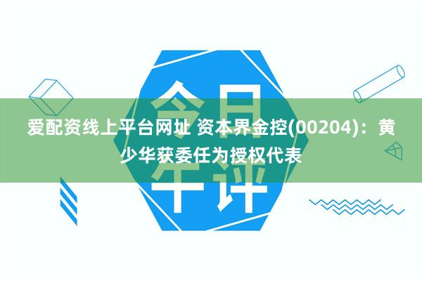 爱配资线上平台网址 资本界金控(00204)：黄少华获委任为授权代表