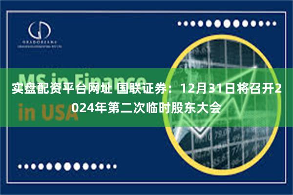 实盘配资平台网址 国联证券：12月31日将召开2024年第二次临时股东大会